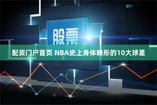 配资门户首页 NBA史上身体畸形的10大球星