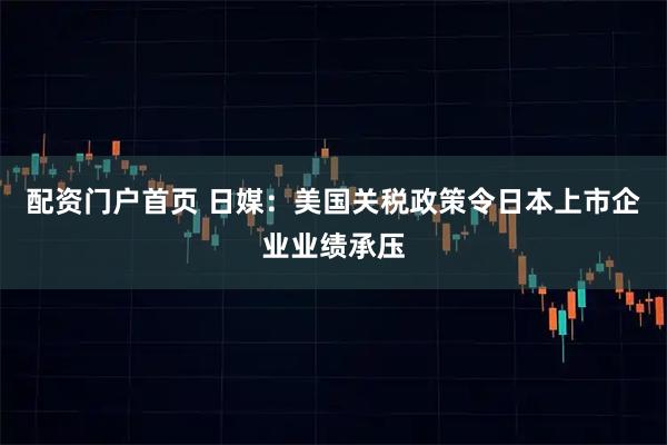 配资门户首页 日媒：美国关税政策令日本上市企业业绩承压