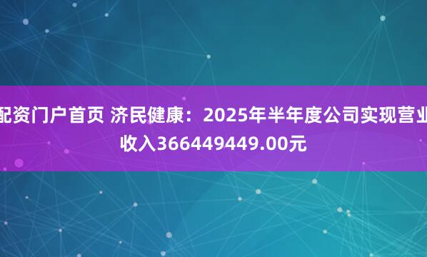 配资门户首页 济民健康：2025年半年度公司实现营业收入366449449.00元