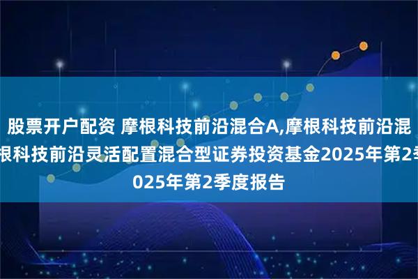股票开户配资 摩根科技前沿混合A,摩根科技前沿混合C: 摩根科技前沿灵活配置混合型证券投资基金2025年第2季度报告