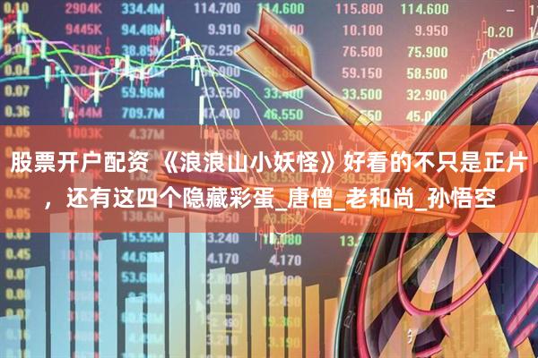股票开户配资 《浪浪山小妖怪》好看的不只是正片，还有这四个隐藏彩蛋_唐僧_老和尚_孙悟空