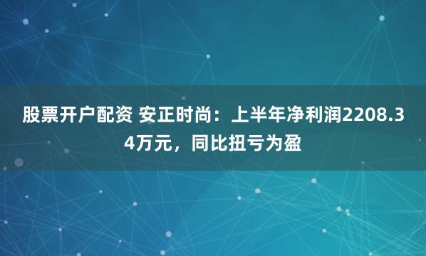 股票开户配资 安正时尚：上半年净利润2208.34万元，同比扭亏为盈