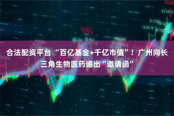 合法配资平台 “百亿基金+千亿市值”！广州向长三角生物医药递出“邀请函”
