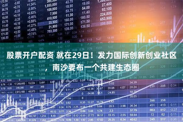 股票开户配资 就在29日！发力国际创新创业社区，南沙要布一个共建生态圈