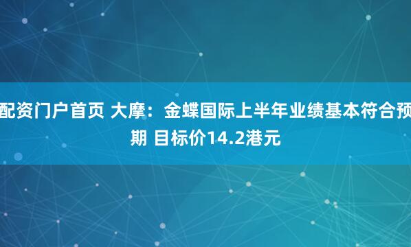 配资门户首页 大摩：金蝶国际上半年业绩基本符合预期 目标价14.2港元