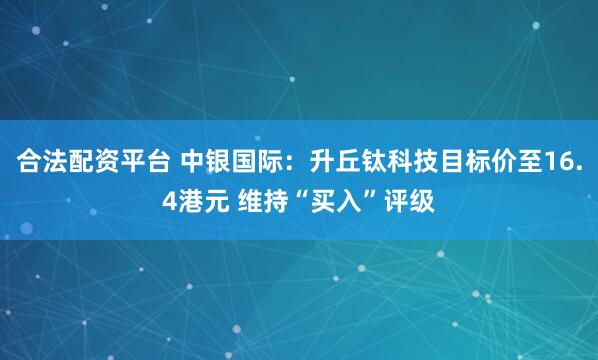 合法配资平台 中银国际：升丘钛科技目标价至16.4港元 维持“买入”评级