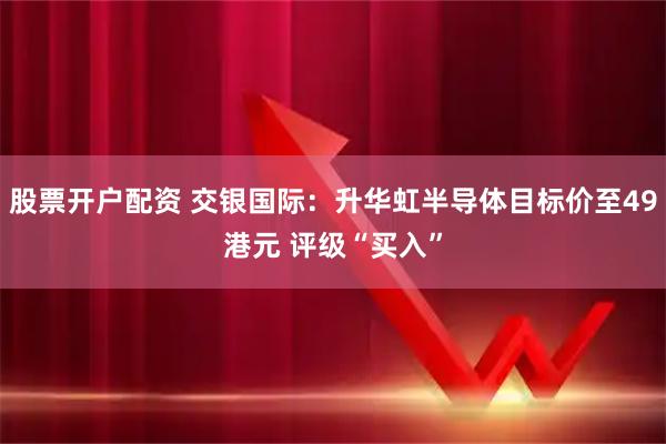 股票开户配资 交银国际：升华虹半导体目标价至49港元 评级“买入”