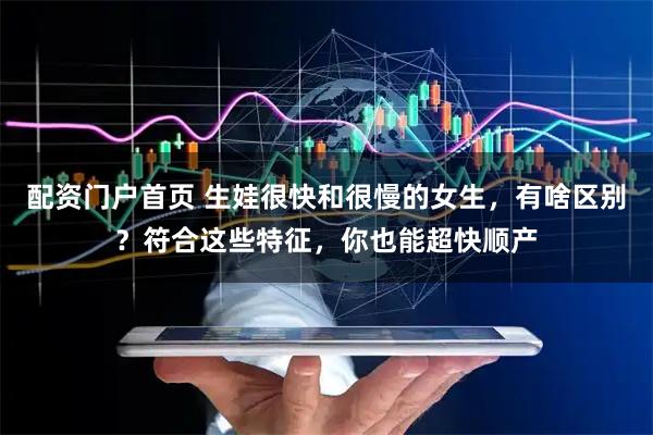 配资门户首页 生娃很快和很慢的女生，有啥区别？符合这些特征，你也能超快顺产