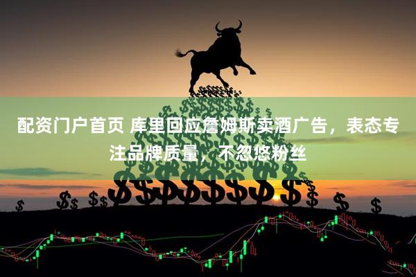 配资门户首页 库里回应詹姆斯卖酒广告，表态专注品牌质量，不忽悠粉丝