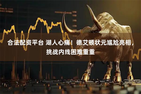 合法配资平台 湖人心痛！德艾顿状元尴尬亮相，挑战内线困难重重