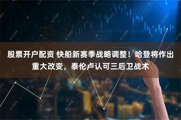 股票开户配资 快船新赛季战略调整！哈登将作出重大改变，泰伦卢认可三后卫战术