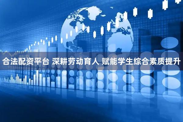 合法配资平台 深耕劳动育人 赋能学生综合素质提升