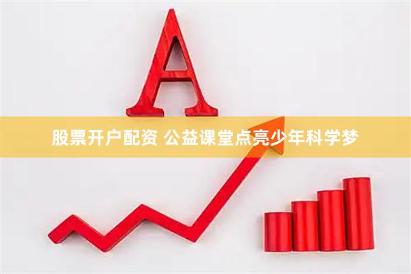 股票开户配资 公益课堂点亮少年科学梦