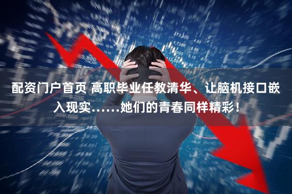 配资门户首页 高职毕业任教清华、让脑机接口嵌入现实……她们的青春同样精彩！