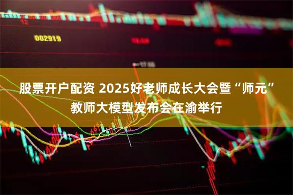 股票开户配资 2025好老师成长大会暨“师元”教师大模型发布会在渝举行