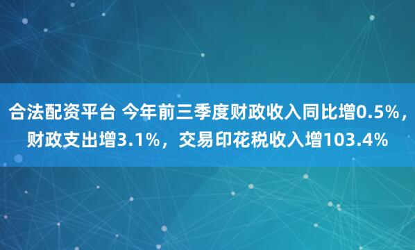 合法配资平台 今年前三季度财政收入同比增0.5%，财政支出增3.1%，交易印花税收入增103.4%