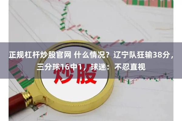 正规杠杆炒股官网 什么情况？辽宁队狂输38分，三分球16中1，球迷：不忍直视