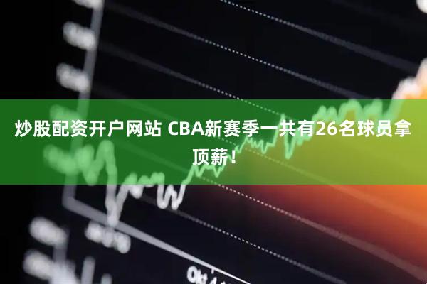 炒股配资开户网站 CBA新赛季一共有26名球员拿顶薪！