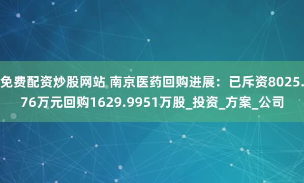 免费配资炒股网站 南京医药回购进展：已斥资8025.76万元回购1629.9951万股_投资_方案_公司