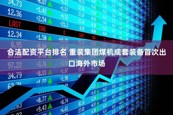 合法配资平台排名 重装集团煤机成套装备首次出口海外市场