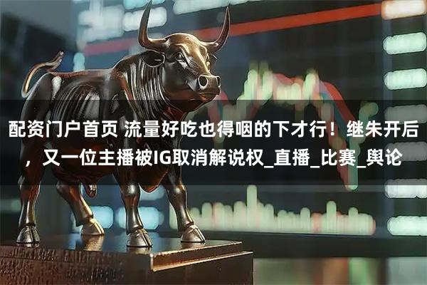 配资门户首页 流量好吃也得咽的下才行！继朱开后，又一位主播被IG取消解说权_直播_比赛_舆论